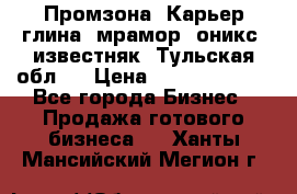 Промзона. Карьер глина, мрамор, оникс, известняк. Тульская обл.  › Цена ­ 250 000 000 - Все города Бизнес » Продажа готового бизнеса   . Ханты-Мансийский,Мегион г.